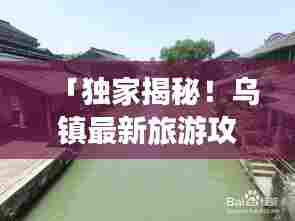 「独家揭秘！乌镇最新旅游攻略，带你畅游杭州乌镇」
