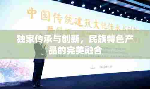 独家传承与创新,民族特色产品的完美融合